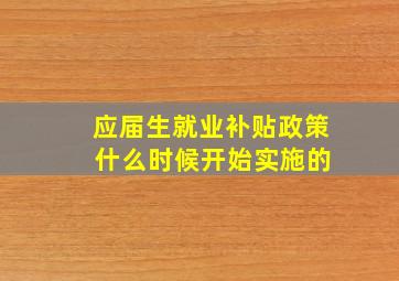 应届生就业补贴政策 什么时候开始实施的